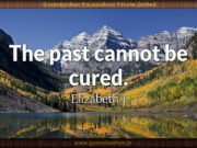 The past cannot be cured. Elizabeth I