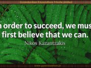 In order to succeed, we must first believe that we can. Nikos Kazantzakis