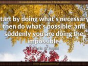 Start by doing what’s necessary; then do what’s possible; and suddenly you are doing the impossible. Francis of Assisi