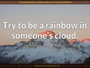 Try to be a rainbow in someone’s cloud. Maya Angelou