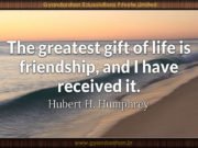 The greatest gift of life is friendship, and I have received it. Hubert H. Humphrey