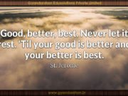 Good, better, best. Never let it rest. ‘Til your good is better and your better is best.St. Jerome