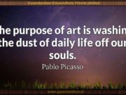 The purpose of art is washing the dust of daily life off our souls. Pablo Picasso