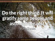 Do the right thing. It will gratify some people and astonish the rest. Mark Twain