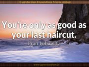 You’re only as good as your last haircut. Fran Lebowitz