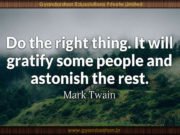 Do the right thing. It will gratify some people and astonish the rest. Mark Twain