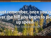 Just remember, once you’re over the hill you begin to pick up speed. Arthur Schopenhauer