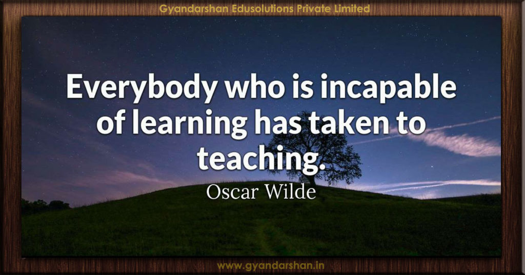 Everybody who is incapable of learning has taken to teaching. Oscar ...